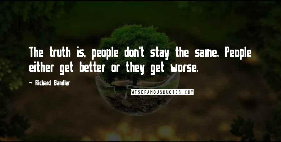 Richard Bandler Quotes: The truth is, people don't stay the same. People either get better or they get worse.