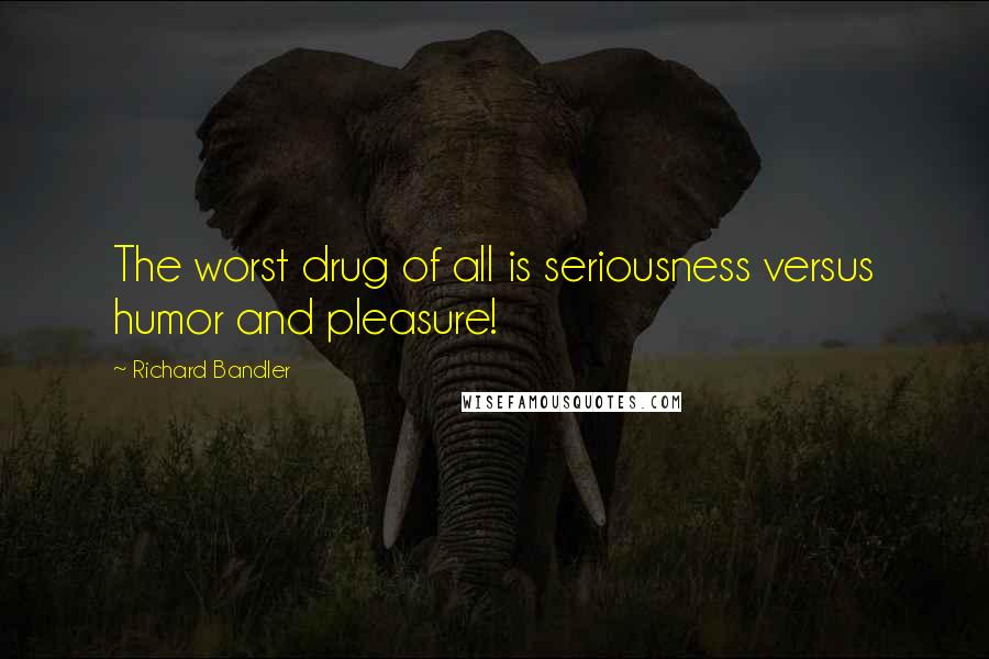 Richard Bandler Quotes: The worst drug of all is seriousness versus humor and pleasure!