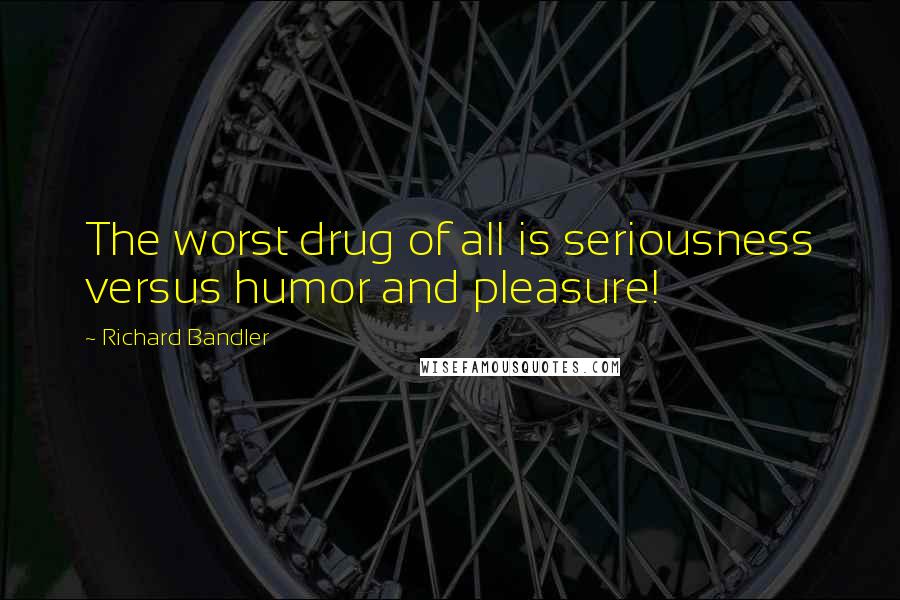 Richard Bandler Quotes: The worst drug of all is seriousness versus humor and pleasure!