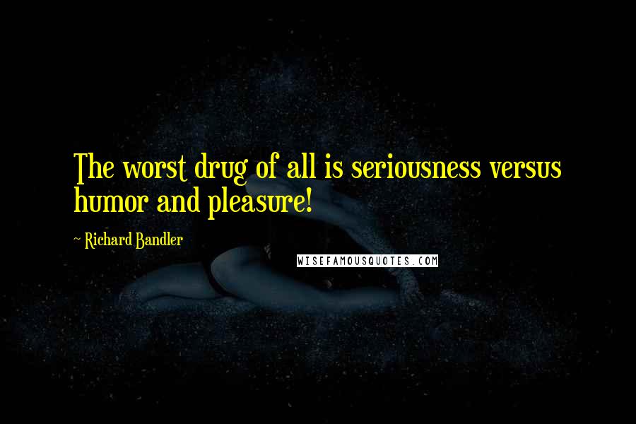 Richard Bandler Quotes: The worst drug of all is seriousness versus humor and pleasure!