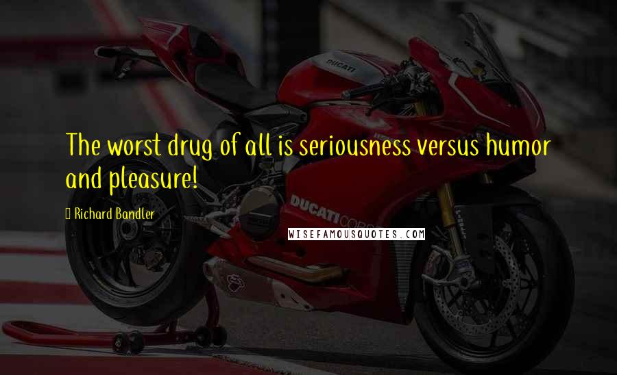 Richard Bandler Quotes: The worst drug of all is seriousness versus humor and pleasure!