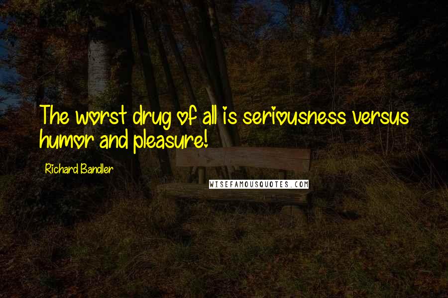 Richard Bandler Quotes: The worst drug of all is seriousness versus humor and pleasure!