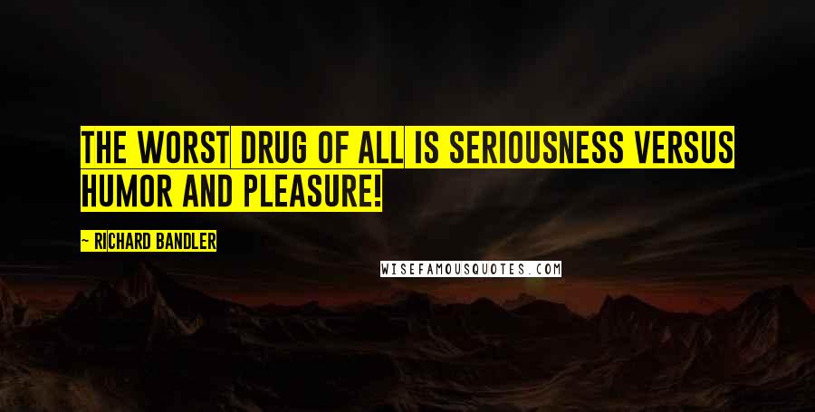 Richard Bandler Quotes: The worst drug of all is seriousness versus humor and pleasure!