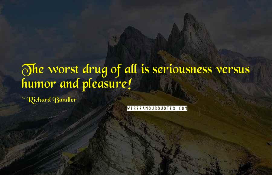 Richard Bandler Quotes: The worst drug of all is seriousness versus humor and pleasure!