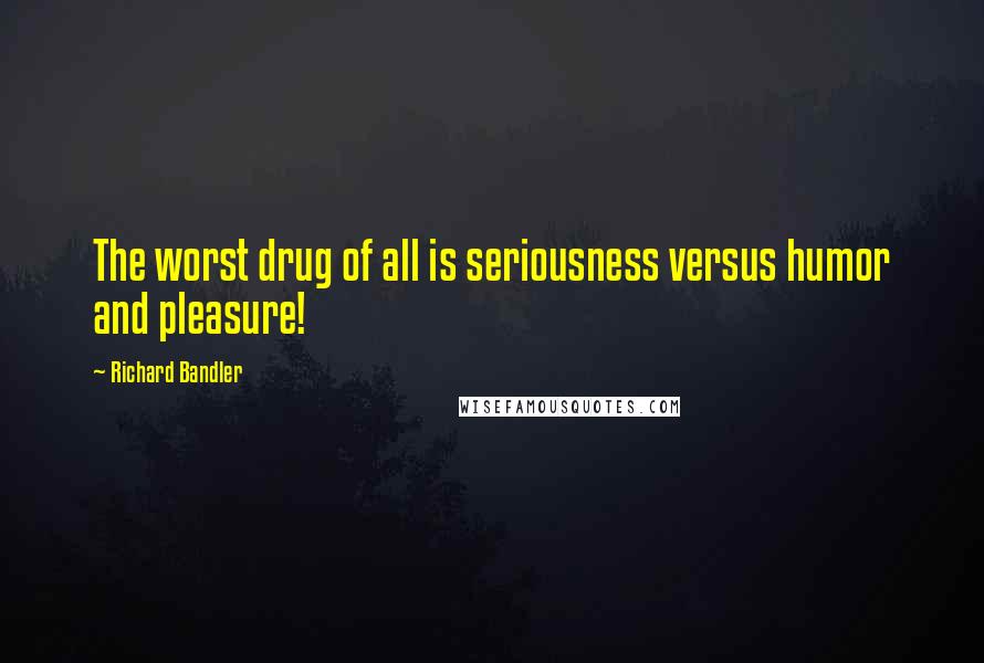 Richard Bandler Quotes: The worst drug of all is seriousness versus humor and pleasure!