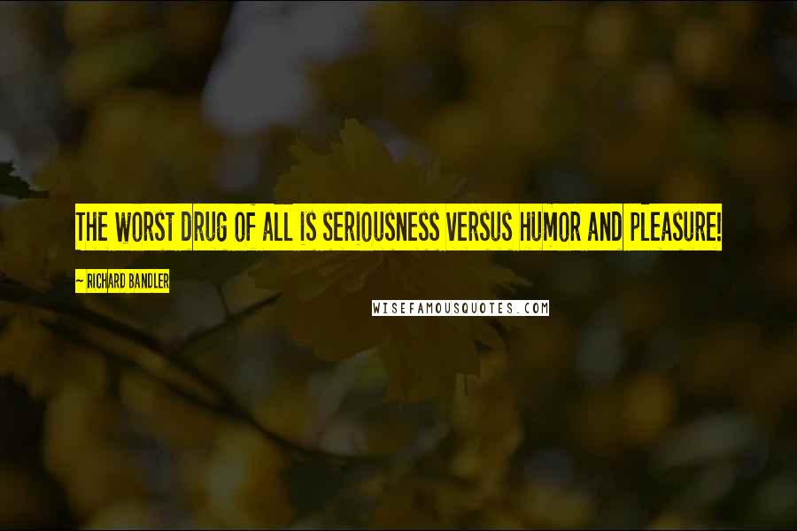 Richard Bandler Quotes: The worst drug of all is seriousness versus humor and pleasure!