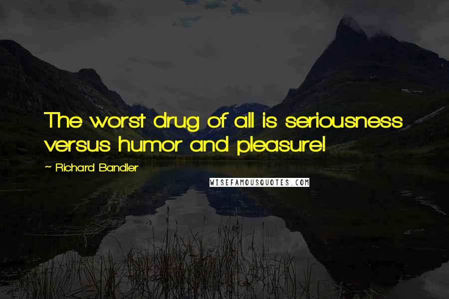 Richard Bandler Quotes: The worst drug of all is seriousness versus humor and pleasure!