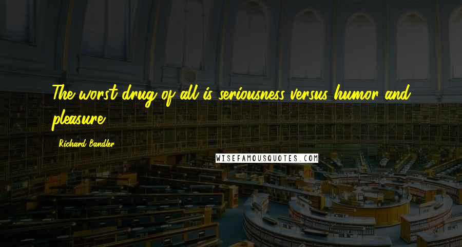 Richard Bandler Quotes: The worst drug of all is seriousness versus humor and pleasure!