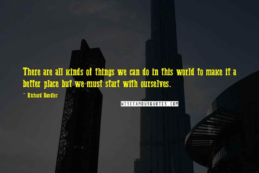 Richard Bandler Quotes: There are all kinds of things we can do in this world to make it a better place but we must start with ourselves.