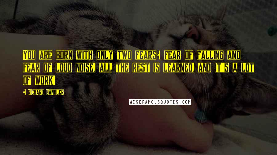 Richard Bandler Quotes: You are born with only two fears: fear of falling and fear of loud noise. All the rest is learned. And it's a lot of work!