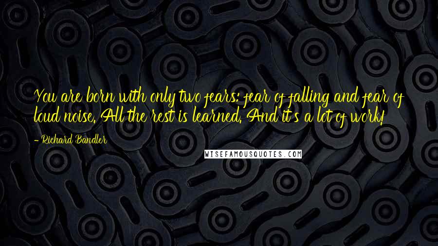 Richard Bandler Quotes: You are born with only two fears: fear of falling and fear of loud noise. All the rest is learned. And it's a lot of work!