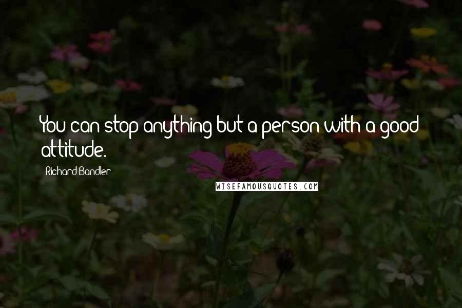 Richard Bandler Quotes: You can stop anything but a person with a good attitude.