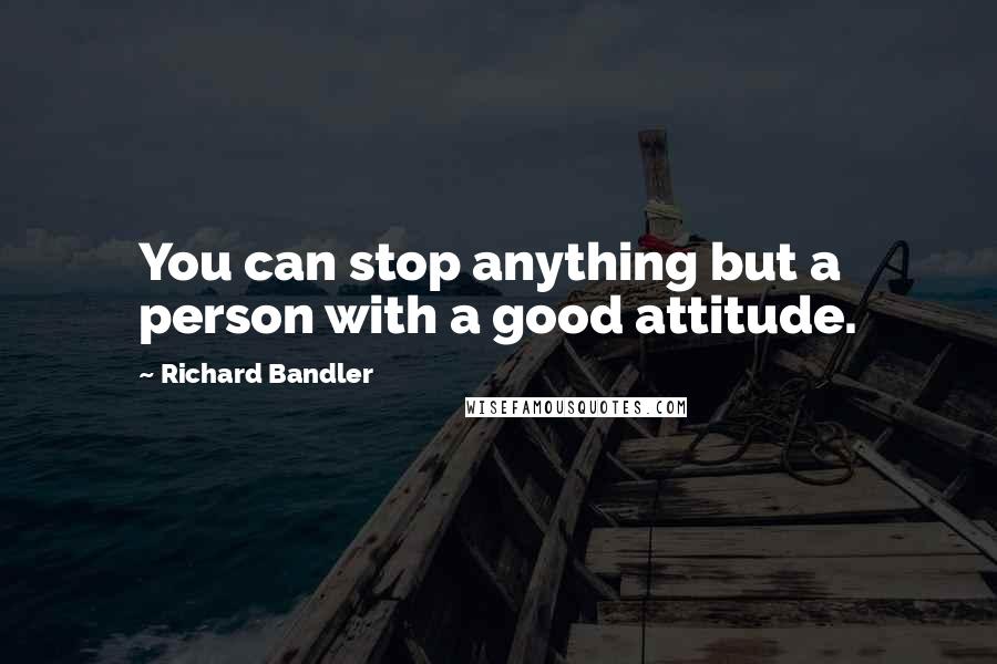 Richard Bandler Quotes: You can stop anything but a person with a good attitude.