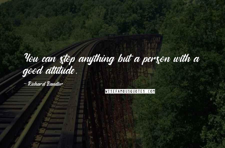 Richard Bandler Quotes: You can stop anything but a person with a good attitude.