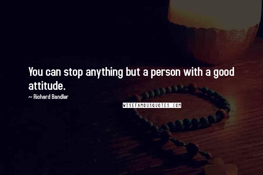 Richard Bandler Quotes: You can stop anything but a person with a good attitude.