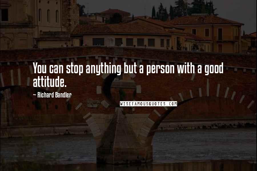 Richard Bandler Quotes: You can stop anything but a person with a good attitude.