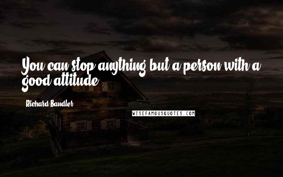 Richard Bandler Quotes: You can stop anything but a person with a good attitude.