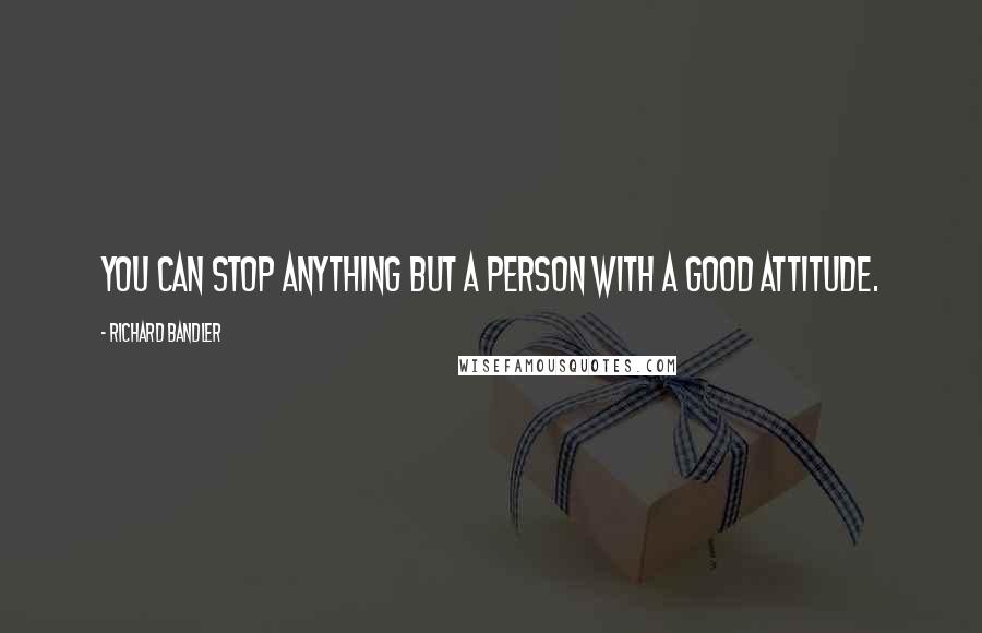 Richard Bandler Quotes: You can stop anything but a person with a good attitude.