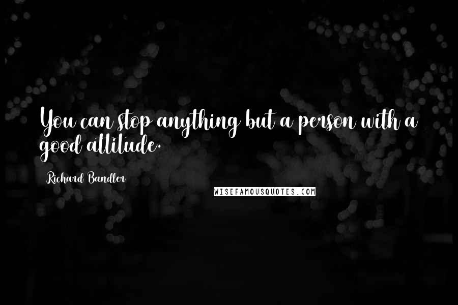 Richard Bandler Quotes: You can stop anything but a person with a good attitude.