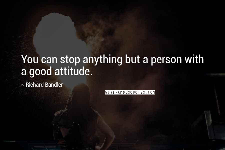 Richard Bandler Quotes: You can stop anything but a person with a good attitude.