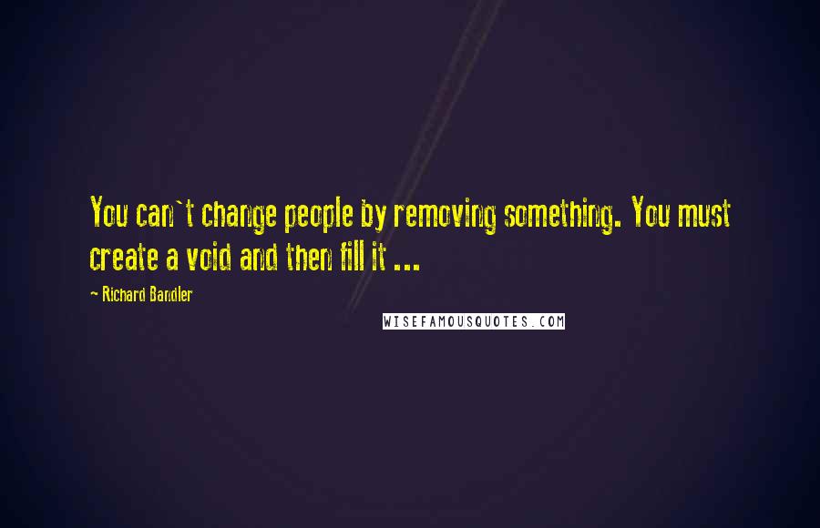Richard Bandler Quotes: You can't change people by removing something. You must create a void and then fill it ...
