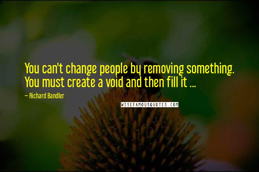 Richard Bandler Quotes: You can't change people by removing something. You must create a void and then fill it ...