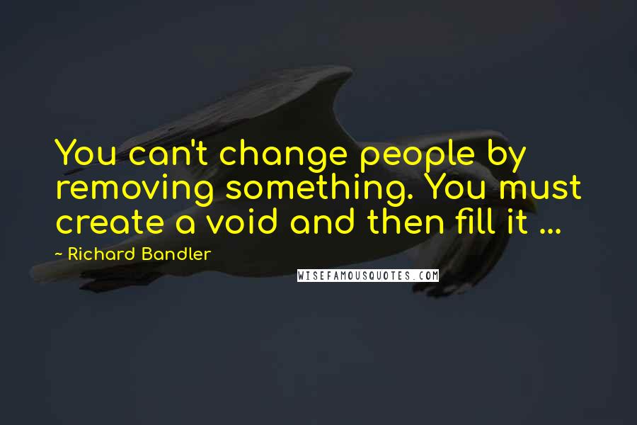 Richard Bandler Quotes: You can't change people by removing something. You must create a void and then fill it ...