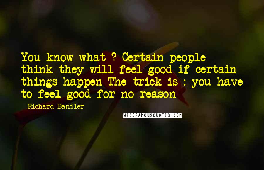 Richard Bandler Quotes: You know what ? Certain people think they will feel good if certain things happen The trick is : you have to feel good for no reason