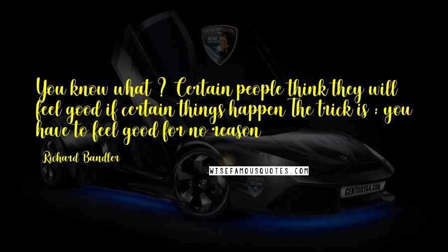 Richard Bandler Quotes: You know what ? Certain people think they will feel good if certain things happen The trick is : you have to feel good for no reason