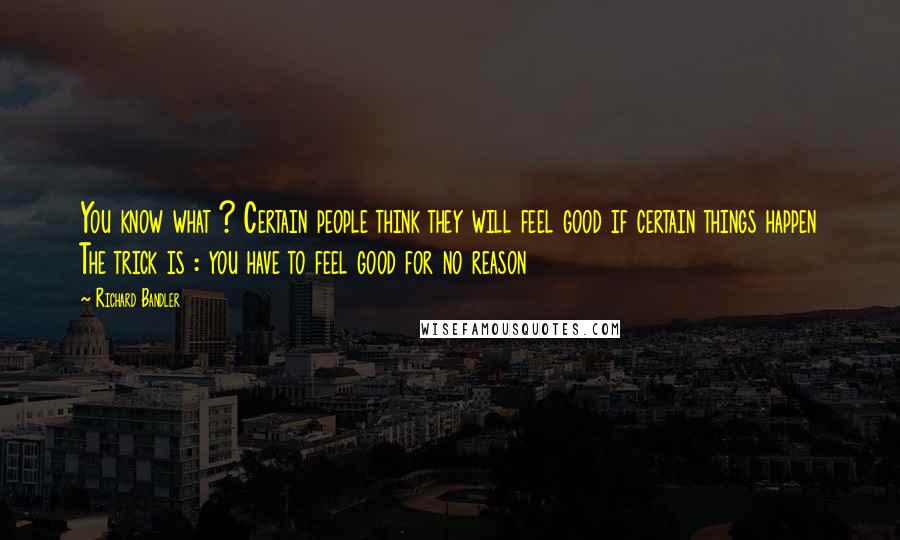 Richard Bandler Quotes: You know what ? Certain people think they will feel good if certain things happen The trick is : you have to feel good for no reason