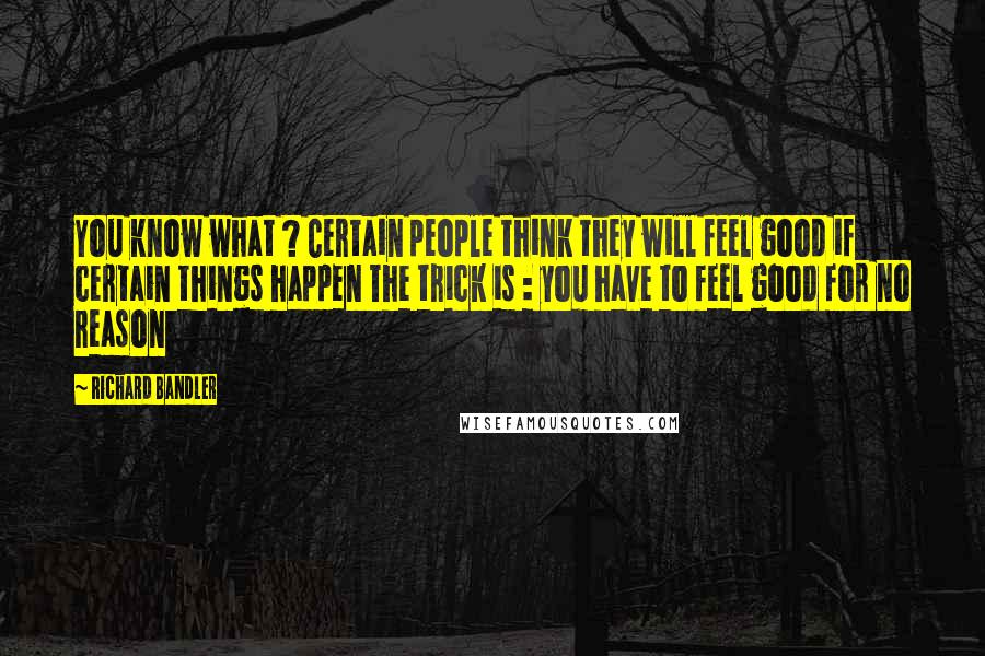 Richard Bandler Quotes: You know what ? Certain people think they will feel good if certain things happen The trick is : you have to feel good for no reason