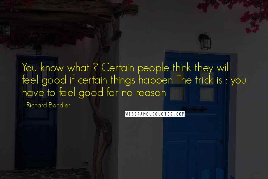 Richard Bandler Quotes: You know what ? Certain people think they will feel good if certain things happen The trick is : you have to feel good for no reason