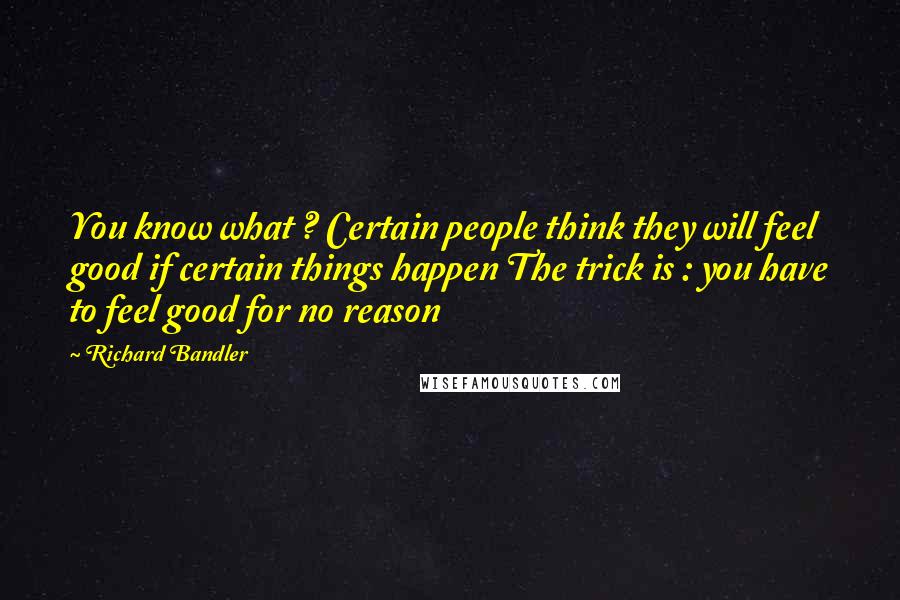 Richard Bandler Quotes: You know what ? Certain people think they will feel good if certain things happen The trick is : you have to feel good for no reason