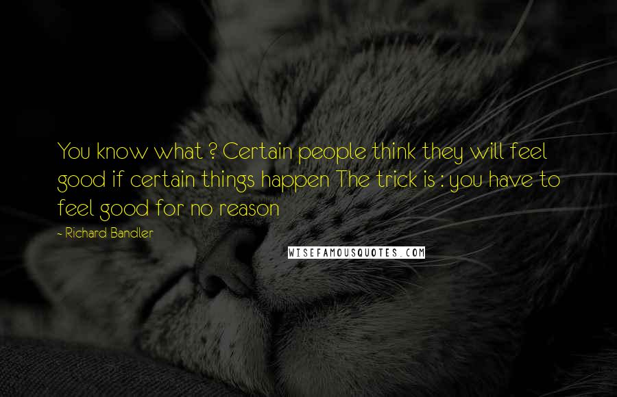 Richard Bandler Quotes: You know what ? Certain people think they will feel good if certain things happen The trick is : you have to feel good for no reason