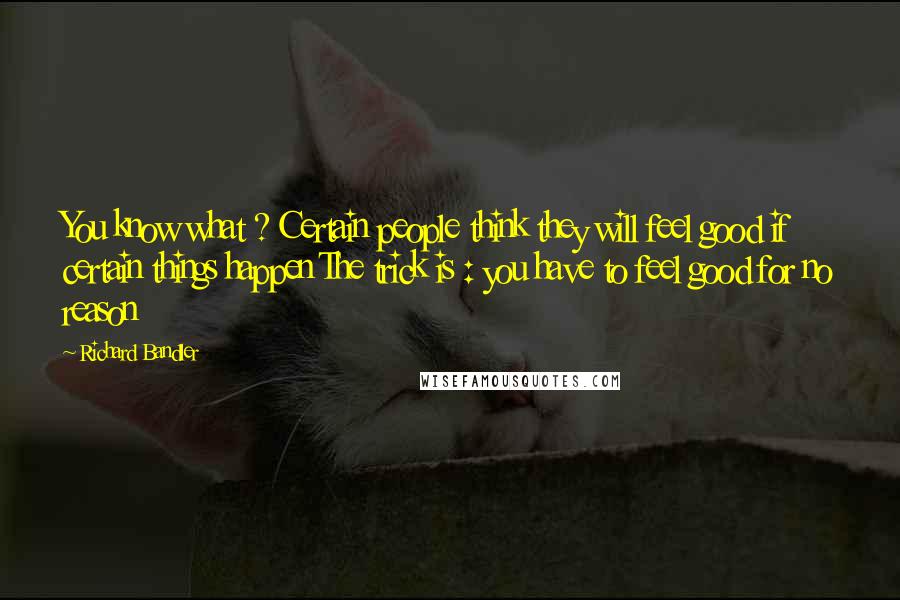 Richard Bandler Quotes: You know what ? Certain people think they will feel good if certain things happen The trick is : you have to feel good for no reason