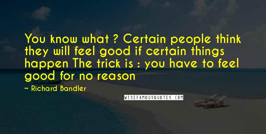 Richard Bandler Quotes: You know what ? Certain people think they will feel good if certain things happen The trick is : you have to feel good for no reason