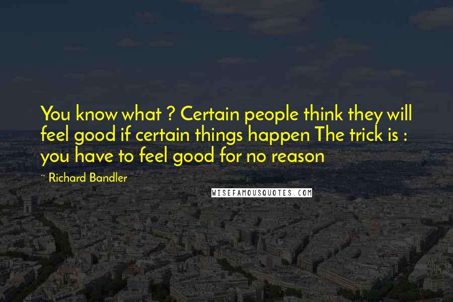 Richard Bandler Quotes: You know what ? Certain people think they will feel good if certain things happen The trick is : you have to feel good for no reason