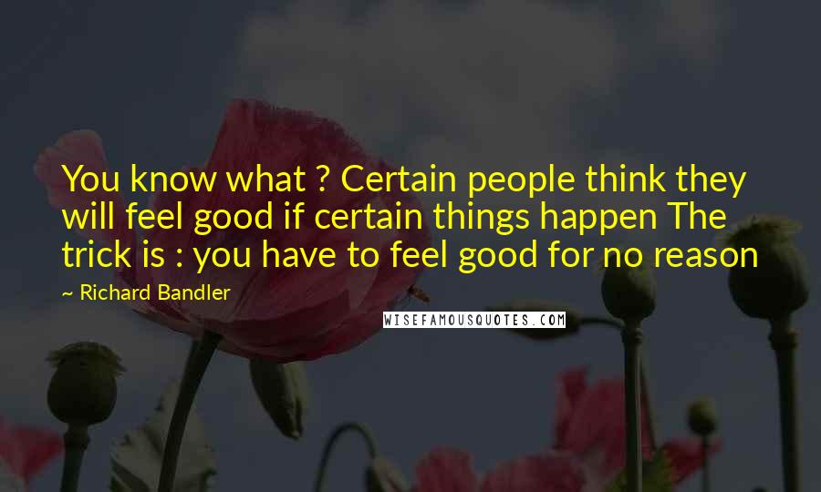 Richard Bandler Quotes: You know what ? Certain people think they will feel good if certain things happen The trick is : you have to feel good for no reason