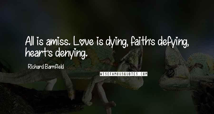 Richard Barnfield Quotes: All is amiss. Love is dying, faith's defying, heart's denying.