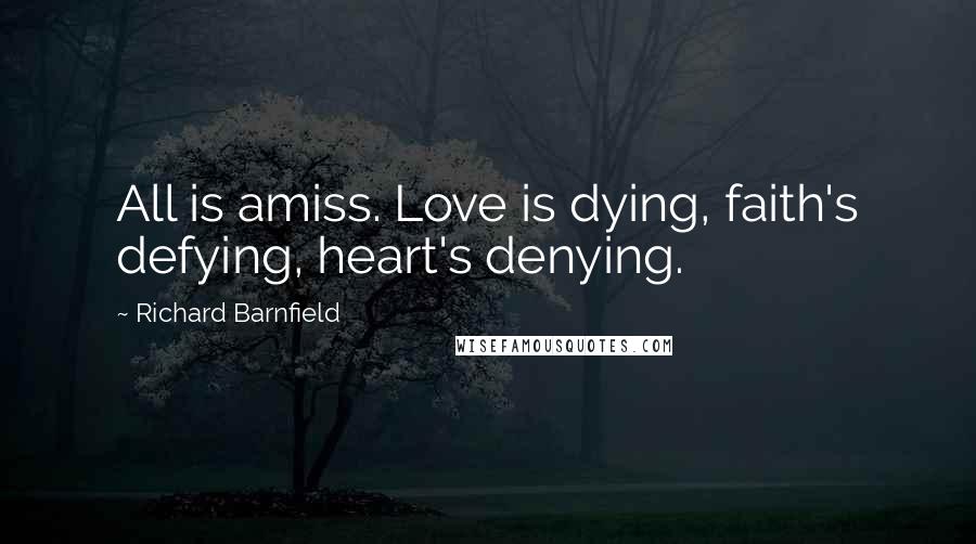 Richard Barnfield Quotes: All is amiss. Love is dying, faith's defying, heart's denying.