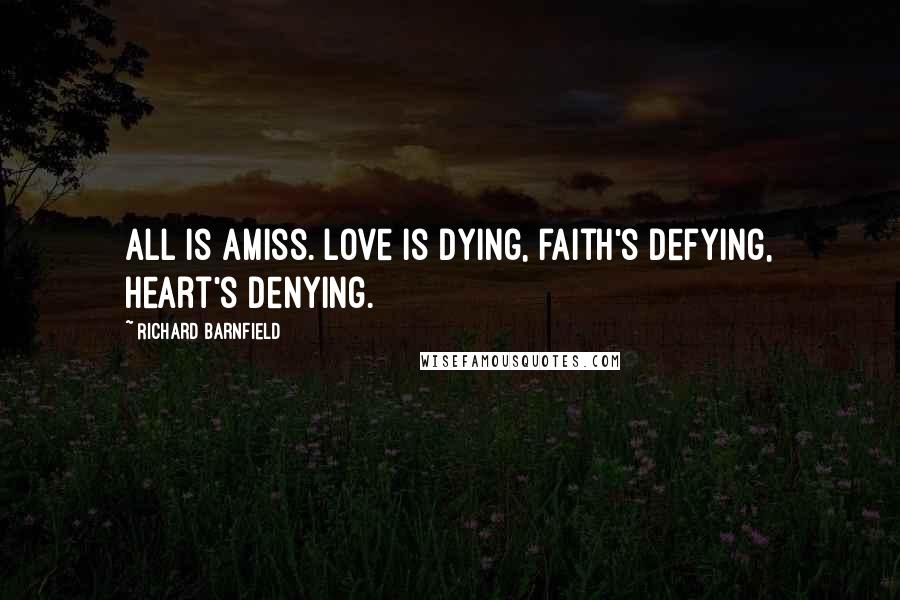 Richard Barnfield Quotes: All is amiss. Love is dying, faith's defying, heart's denying.