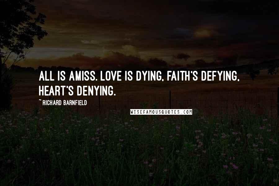 Richard Barnfield Quotes: All is amiss. Love is dying, faith's defying, heart's denying.