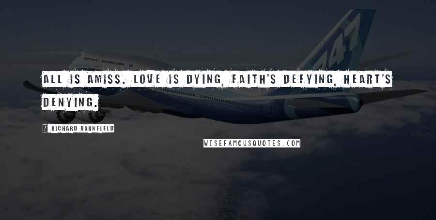 Richard Barnfield Quotes: All is amiss. Love is dying, faith's defying, heart's denying.