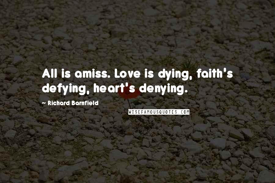 Richard Barnfield Quotes: All is amiss. Love is dying, faith's defying, heart's denying.