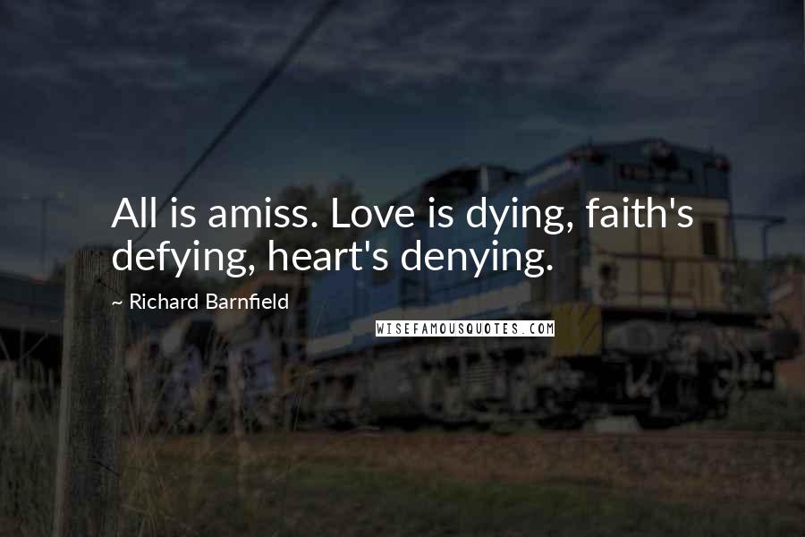 Richard Barnfield Quotes: All is amiss. Love is dying, faith's defying, heart's denying.