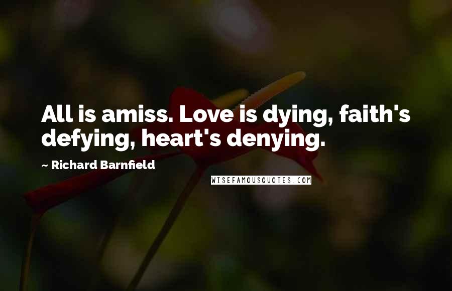 Richard Barnfield Quotes: All is amiss. Love is dying, faith's defying, heart's denying.