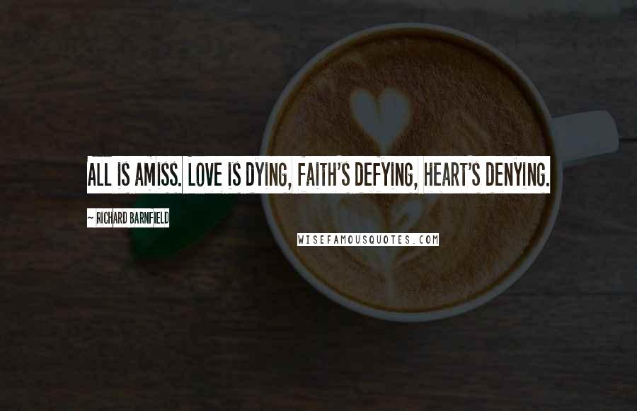 Richard Barnfield Quotes: All is amiss. Love is dying, faith's defying, heart's denying.