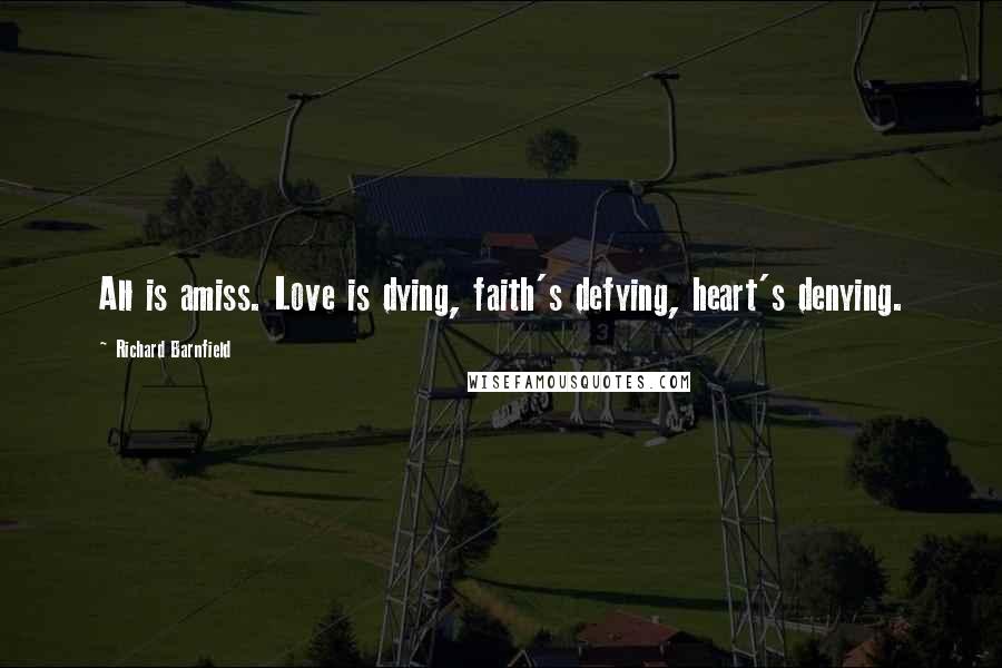 Richard Barnfield Quotes: All is amiss. Love is dying, faith's defying, heart's denying.