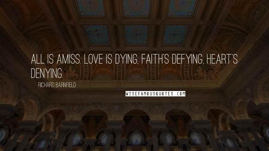 Richard Barnfield Quotes: All is amiss. Love is dying, faith's defying, heart's denying.