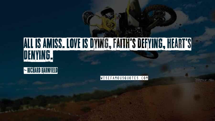 Richard Barnfield Quotes: All is amiss. Love is dying, faith's defying, heart's denying.